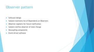 Observer pattern
 Software design
 Subject maintains list of Dependents or Observers
 Observer registers for future notification
 Subject notifies observer of state change
 Decoupling components
 Event driven software
 