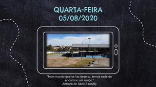 QUARTA-FEIRA
05/08/2020
“Num mundo que se faz deserto, temos sede de
encontrar um amigo.”
Antoine de Saint-Exupéry
 