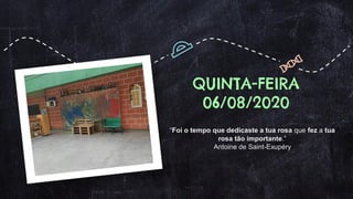 QUINTA-FEIRA
06/08/2020
“Foi o tempo que dedicaste a tua rosa que fez a tua
rosa tão importante.”
Antoine de Saint-Exupéry
 