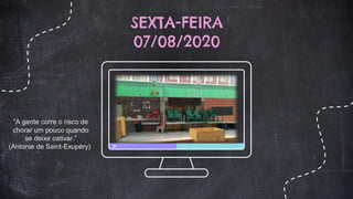 SEXTA-FEIRA
07/08/2020
“A gente corre o risco de
chorar um pouco quando
se deixa cativar.”
(Antonie de Saint-Exupéry)
 
