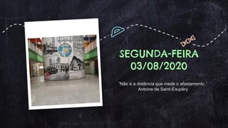 SEGUNDA-FEIRA
03/08/2020
“Não é a distância que mede o afastamento.”
Antoine de Saint-Exupéry
 