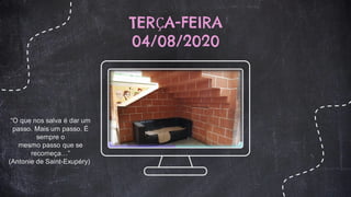 TERÇA-FEIRA
04/08/2020
“O que nos salva é dar um
passo. Mais um passo. É
sempre o
mesmo passo que se
recomeça…”
(Antonie de Saint-Exupéry)
 