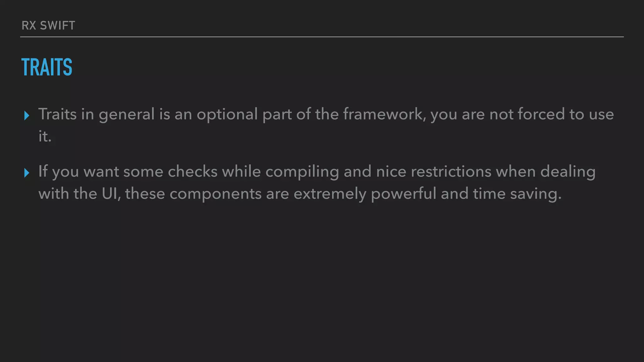 RX SWIFT
TRAITS
▸ Traits in general is an optional part of the framework, you are not forced to use
it.
▸ If you want some checks while compiling and nice restrictions when dealing
with the UI, these components are extremely powerful and time saving.
 