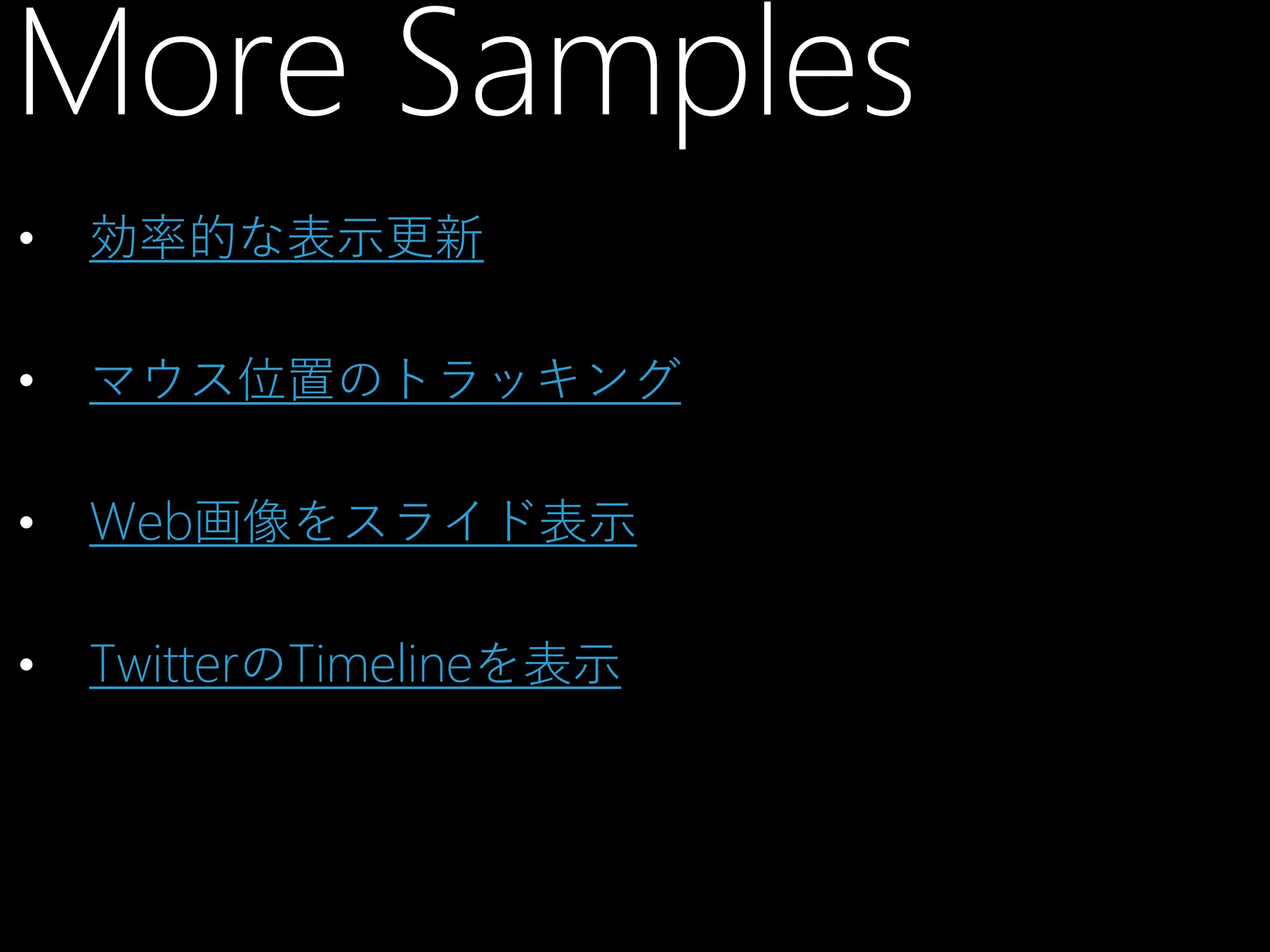 More Samples
•

効率的な表示更新

•

マウス位置のトラッキング

•

Web画像をスライド表示

•

TwitterのTimelineを表示

 