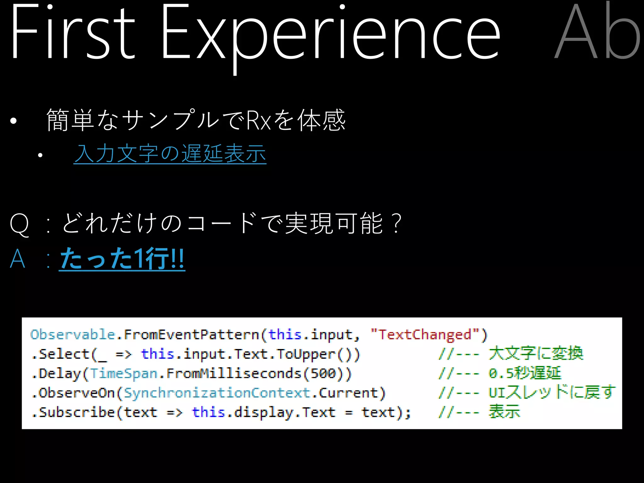 First Experience Abo
簡単なサンプルでRxを体感

•
•

入力文字の遅延表示

Q : どれだけのコードで実現可能？
A : たった1行!!

 