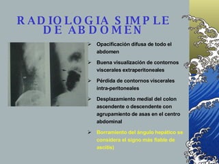 RADIOLOGIA SIMPLE DE ABDOMEN <ul><ul><li>Opacificación difusa de todo el abdomen </li></ul></ul><ul><ul><li>Buena visualiz...