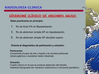 SÍNDROME CLÍNICO DE ABDOMEN AGUDO  RADIOLOGIA CLINICA Debe practicarse en principio: <ul><li>Rx de tórax PA en Bipedestaci...