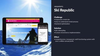 Ski Republic
Challenge
•responsive rental site
•easy to understand rental process
•backend optimization
Solution
•site rebranding
•Custom eCommerce implementation
Effect
•comprehensive, transparent, well-functioning system with
over a million annual profit.
 