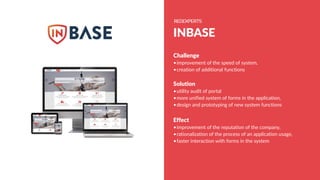 INBASE
Challenge
•improvement of the speed of system,
•creation of additional functions
Solution
•utility audit of portal
•more unified system of forms in the application,
•design and prototyping of new system functions
Effect
•improvement of the reputation of the company,
•rationalization of the process of an application usage,
•faster interaction with forms in the system
 