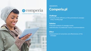 Comperia.pl
Challenge
•Increase of the efficiency of the promotional campaign
using a landing page
Solution
•Heuristic analysis of campaign events
•Identification of problematic factors, recommendations
Effect
•Improvement of conversion and effectiveness of the
campaign
 
