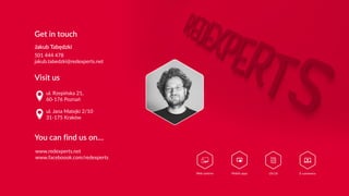 Get in touch
Jakub Tabędzki
501 444 478
jakub.tabedzki@redexperts.net
ul. Rzepińska 21,
60-176 Poznań
ul. Jana Matejki 2/10
31-175 Kraków
Visit us
You can find us on…
www.redexperts.net
www.faceboook.com/redexperts
 