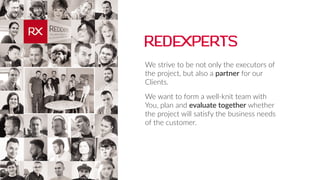 We strive to be not only the executors of
the project, but also a partner for our
Clients.
We want to form a well-knit team with
You, plan and evaluate together whether
the project will satisfy the business needs
of the customer.
 
