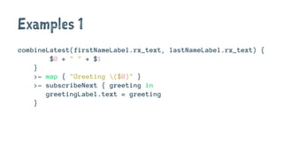 Examples 1
combineLatest(firstNameLabel.rx_text, lastNameLabel.rx_text) {
$0 + " " + $1
}
>- map { "Greeting ($0)" }
>- su...