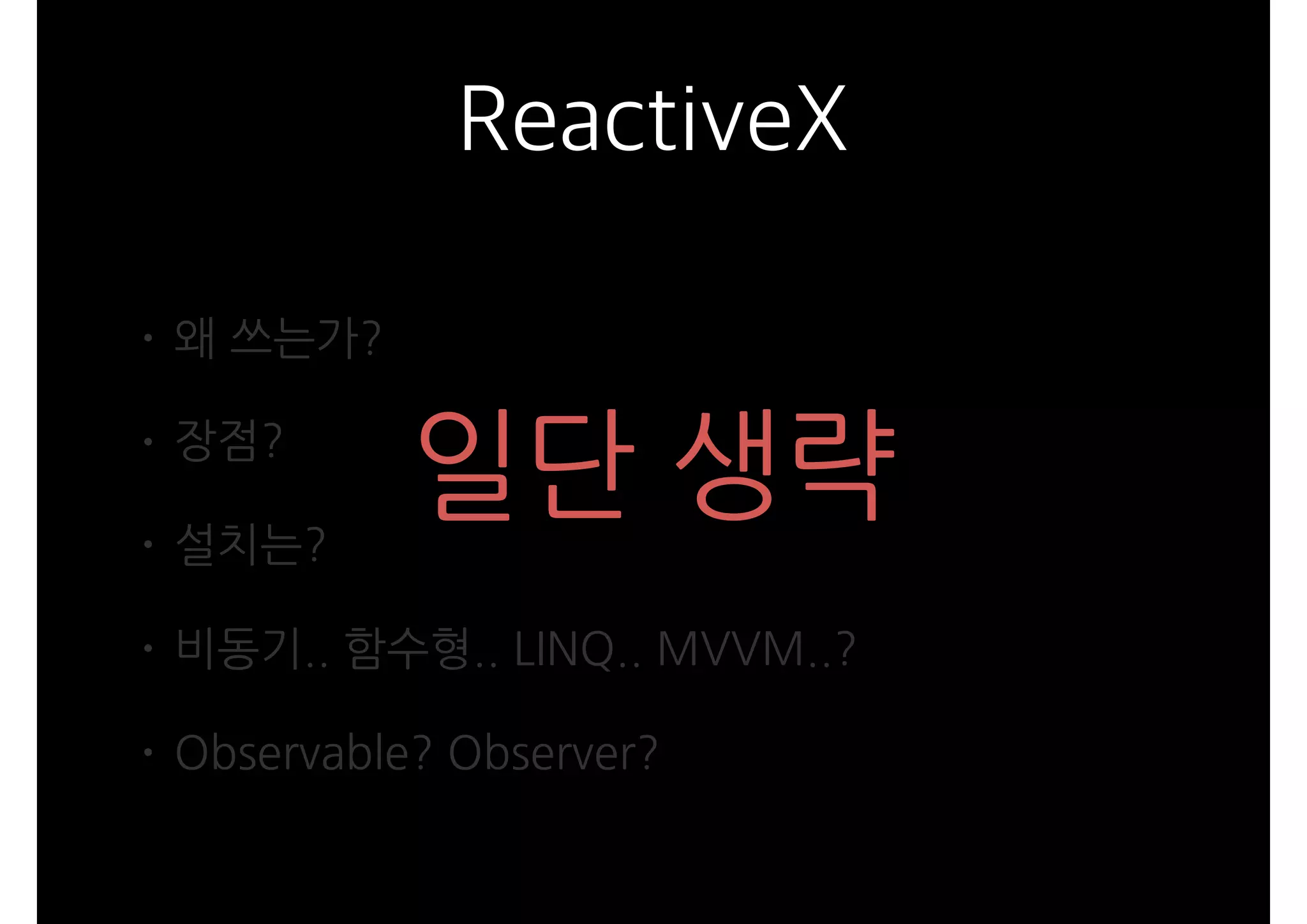 ReactiveX
• 왜 쓰는가?
• 장점?
• 설치는?
• 비동기.. 함수형.. LINQ.. MVVM..?
• Observable? Observer?
일단 생략
 