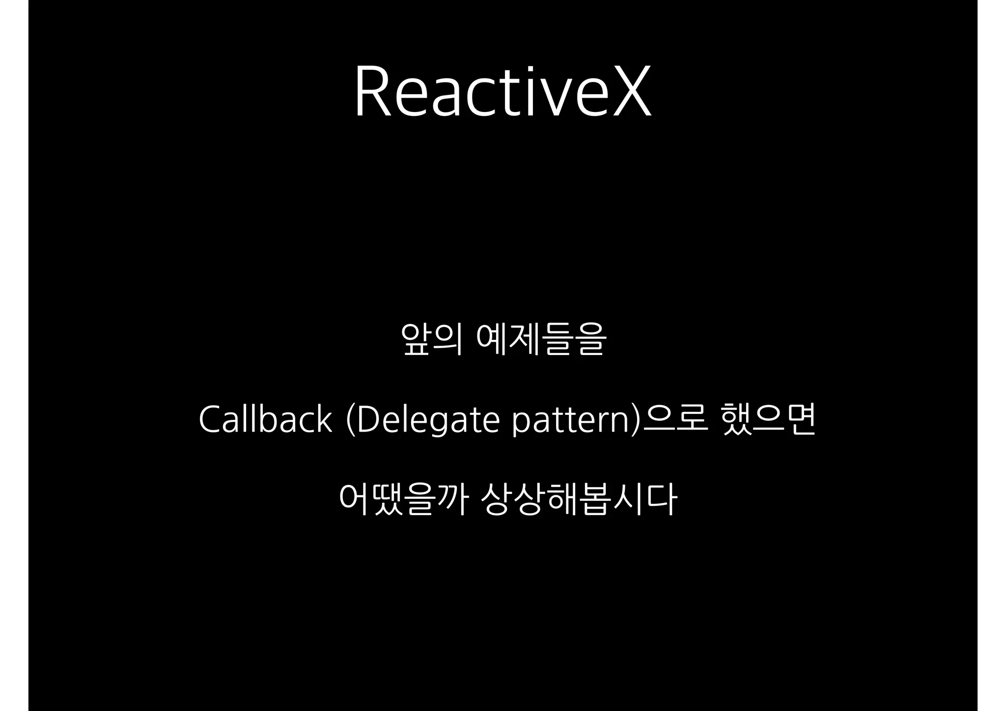 ReactiveX
앞의 예제들을
Callback (Delegate pattern)으로 했으면
어땠을까 상상해봅시다
 