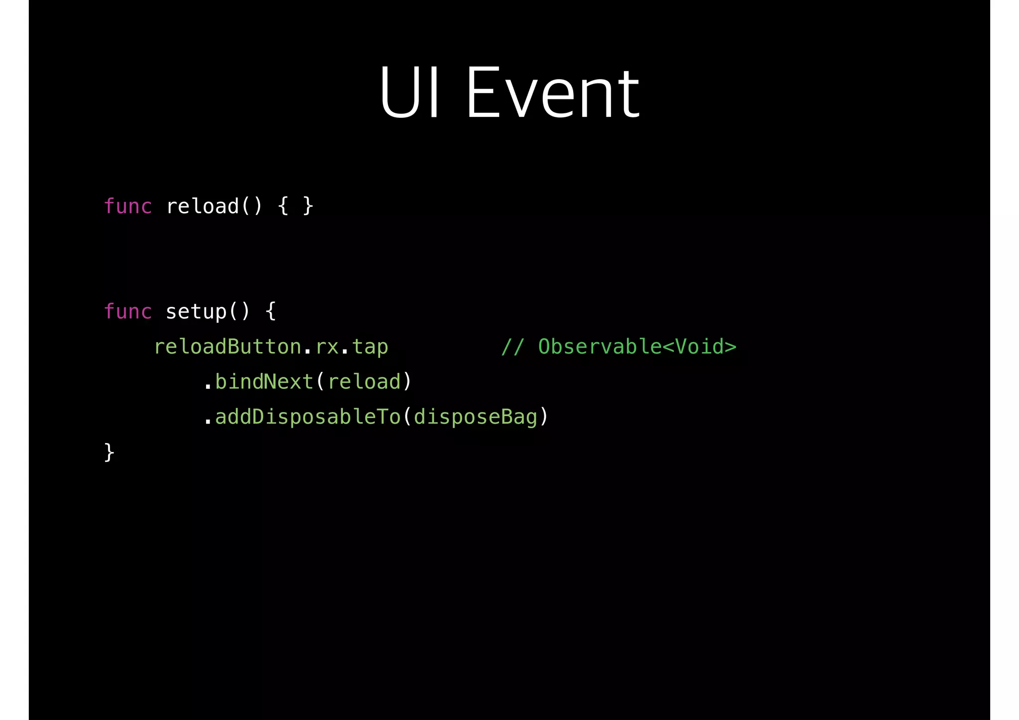 UI Event
func reload() { }
func setup() {
reloadButton.rx.tap // Observable<Void>
.bindNext(reload)
.addDisposableTo(disposeBag)
}
 