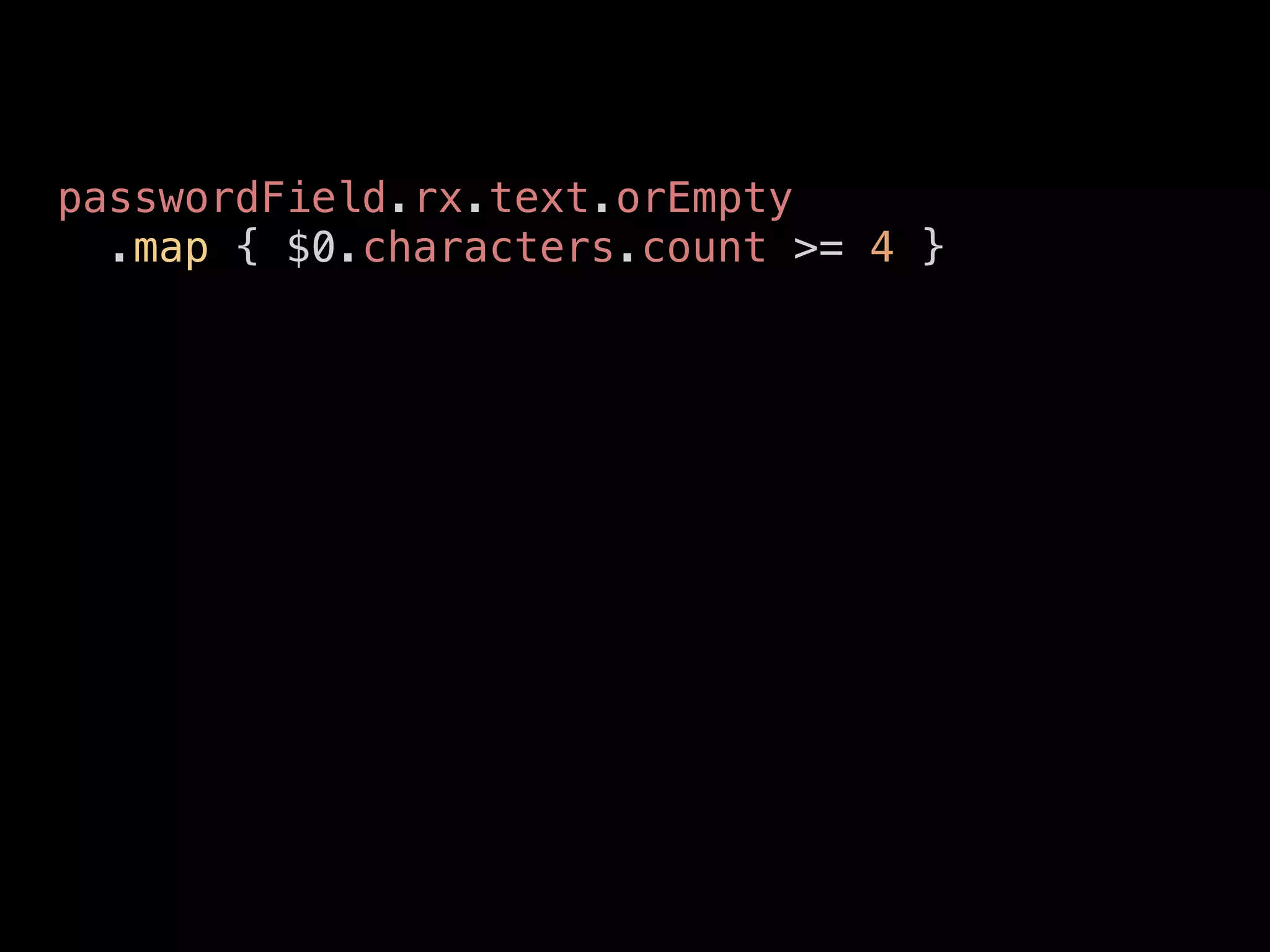 passwordField.rx.text.orEmpty
.map { $0.characters.count >= 4 }
 