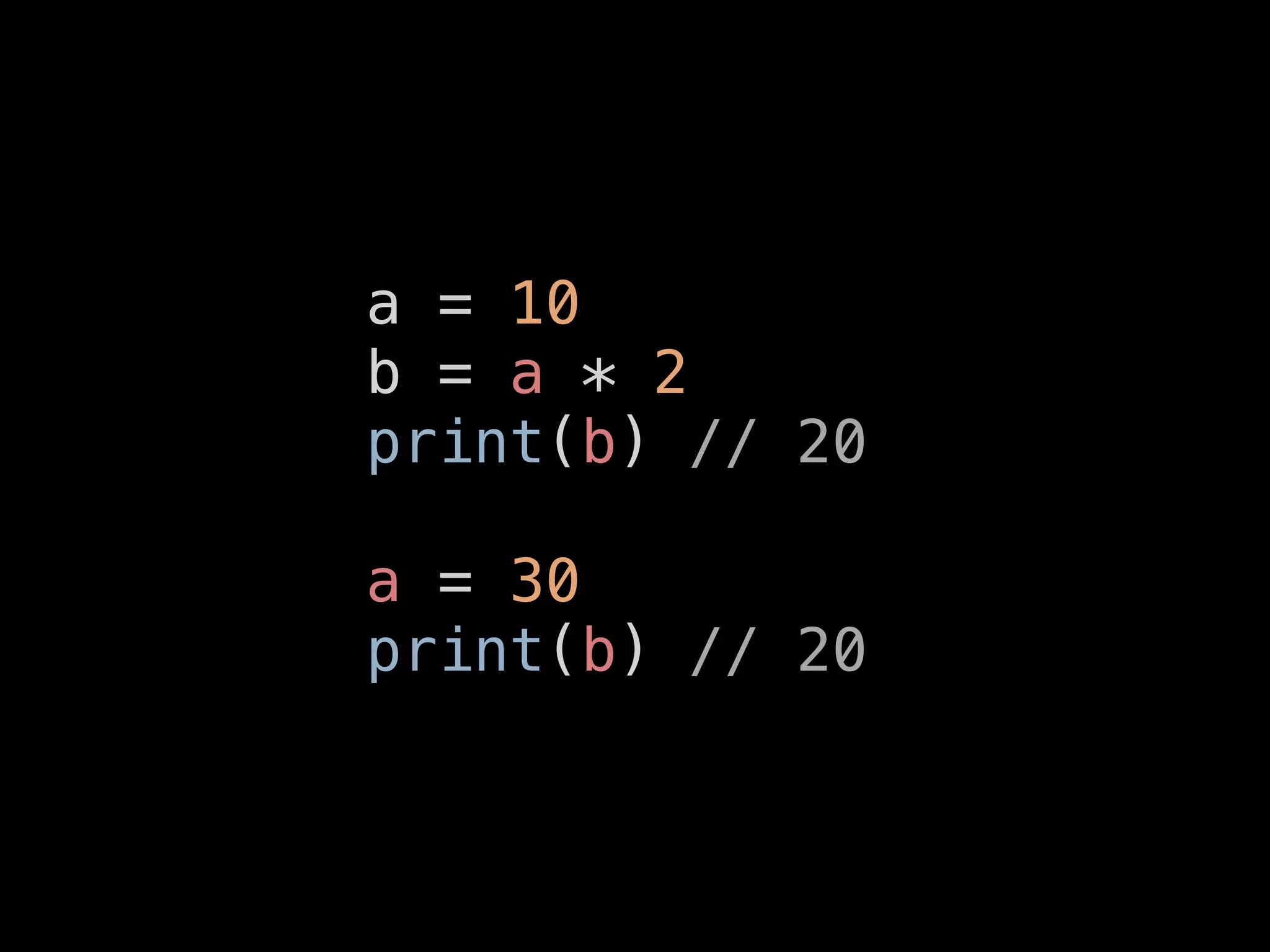 a = 10
b = a * 2
print(b) // 20
a = 30
print(b) // 20
 
