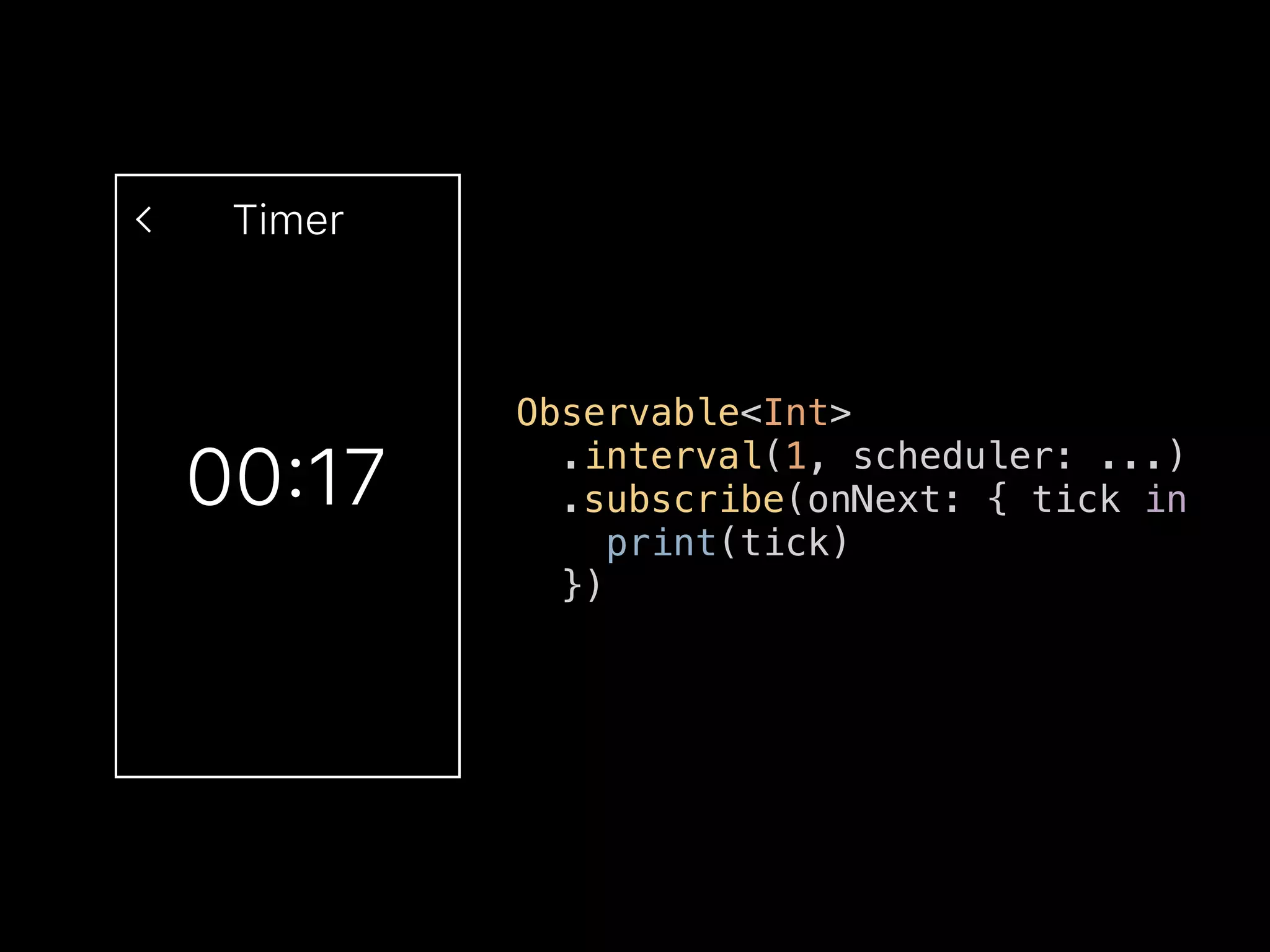 Timer
00:17
Observable<Int>
.interval(1, scheduler: ...)
.subscribe(onNext: { tick in
print(tick)
})
 