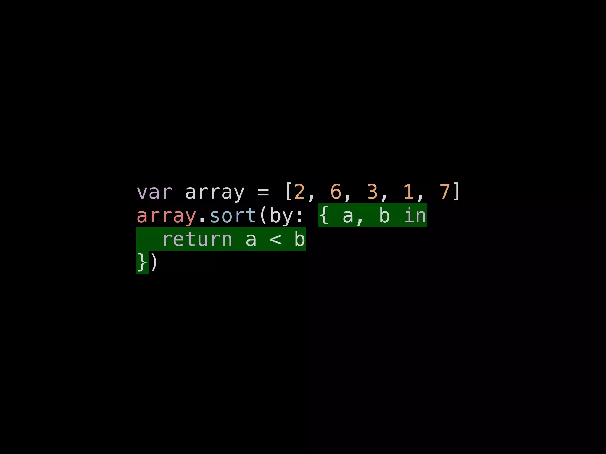 var array = [2, 6, 3, 1, 7]
array.sort(by: { a, b in
return a < b
})
 