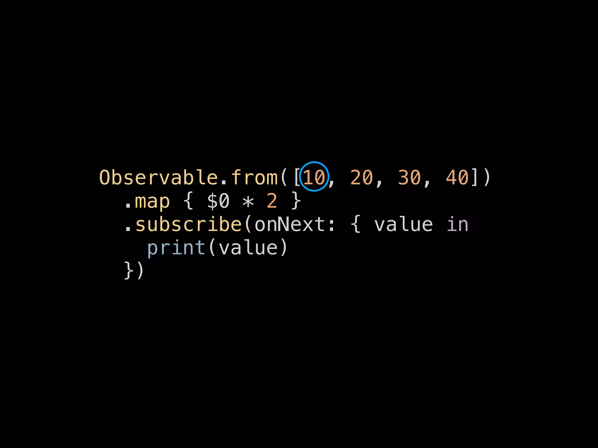 Observable.from([10, 20, 30, 40])
.map { $0 * 2 }
.subscribe(onNext: { value in
print(value)
})
 