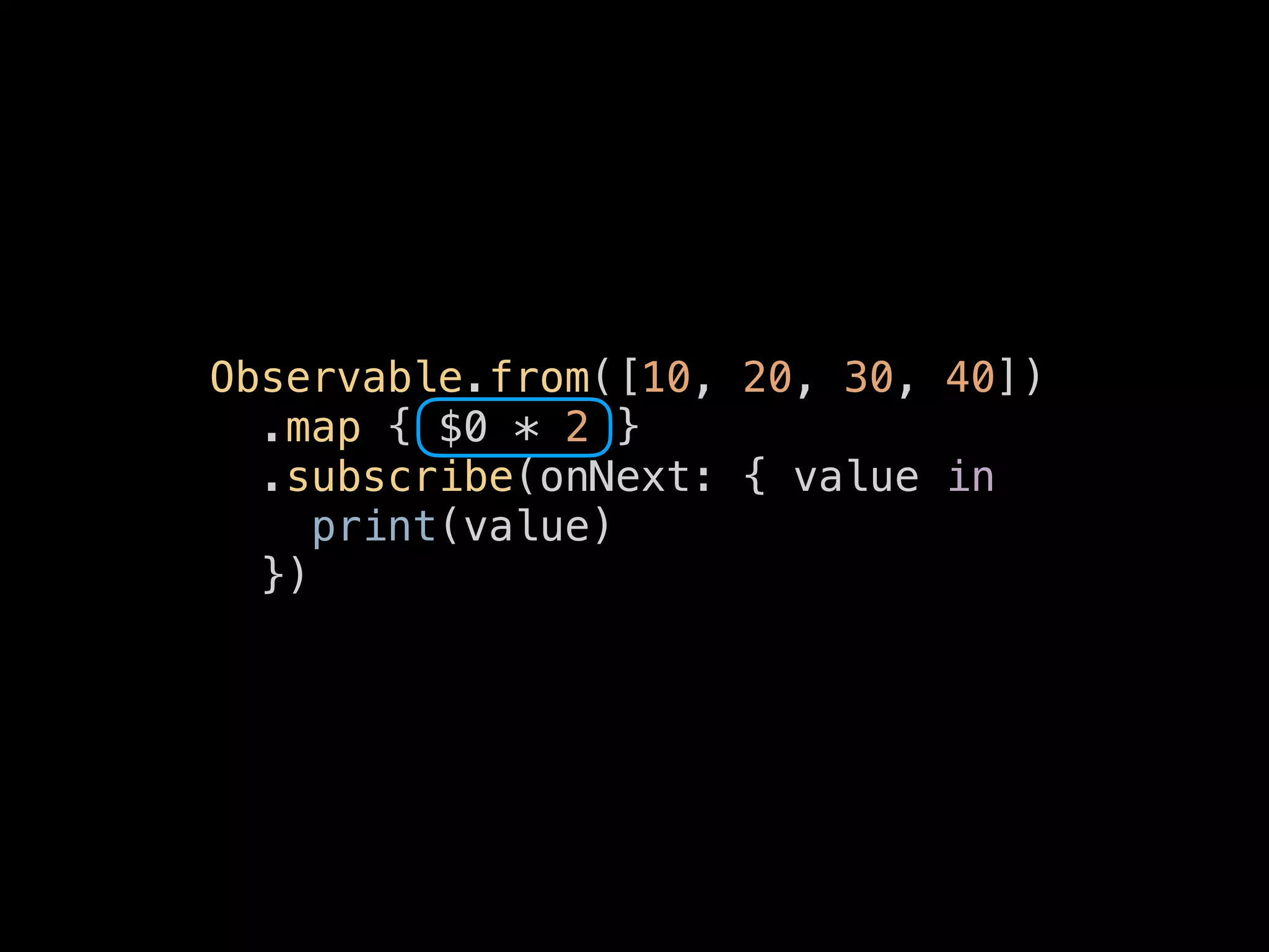 Observable.from([10, 20, 30, 40])
.map { $0 * 2 }
.subscribe(onNext: { value in
print(value)
})
 