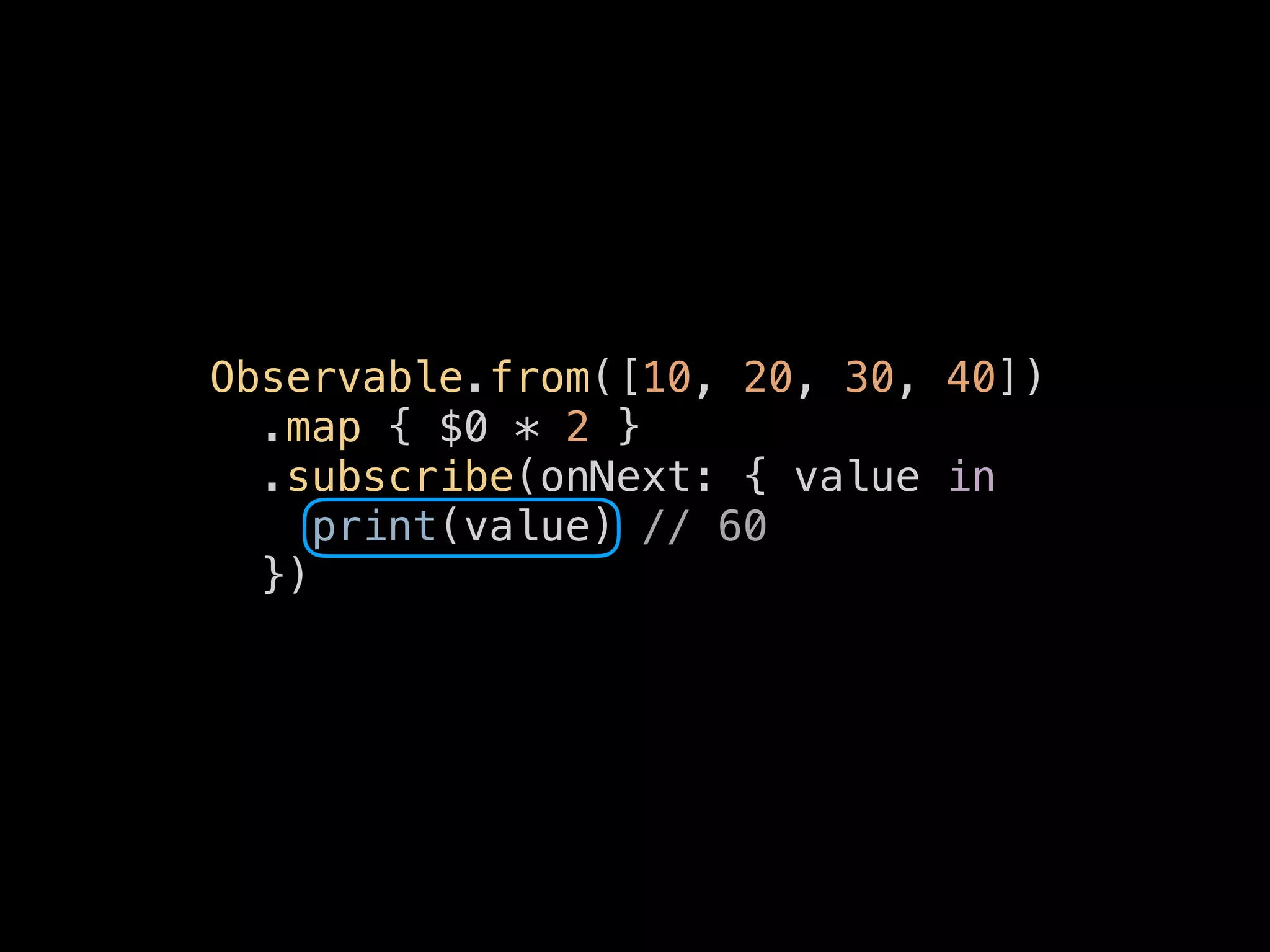 Observable.from([10, 20, 30, 40])
.map { $0 * 2 }
.subscribe(onNext: { value in
print(value) // 60
})
 
