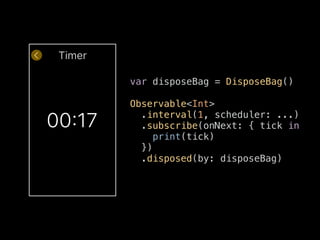 Timer
00:17
var disposeBag = DisposeBag()
Observable<Int>
.interval(1, scheduler: ...)
.subscribe(onNext: { tick in
print(tick)
})
.disposed(by: disposeBag)
 