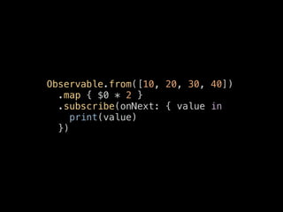Observable.from([10, 20, 30, 40])
.map { $0 * 2 }
.subscribe(onNext: { value in
print(value)
})
 