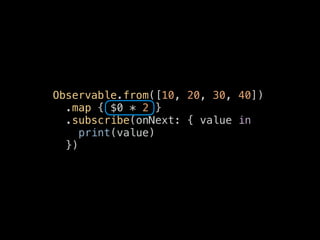 Observable.from([10, 20, 30, 40])
.map { $0 * 2 }
.subscribe(onNext: { value in
print(value)
})
 