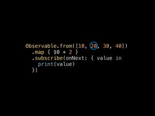 Observable.from([10, 20, 30, 40])
.map { $0 * 2 }
.subscribe(onNext: { value in
print(value)
})
 