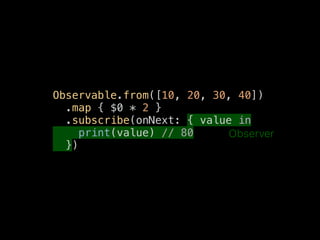 Observable.from([10, 20, 30, 40])
.map { $0 * 2 }
.subscribe(onNext: { value in
print(value) // 80
})
Observer
 