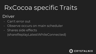 RxCocoa specific Traits
Driver
- Can't error out
- Observe occurs on main scheduler
- Shares side effects
(shareReplayLatestWhileConnected)
 