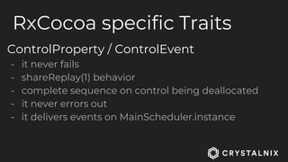 RxCocoa specific Traits
ControlProperty / ControlEvent
- it never fails
- shareReplay(1) behavior
- complete sequence on control being deallocated
- it never errors out
- it delivers events on MainScheduler.instance
 