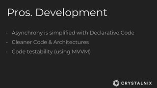 Pros. Development
- Asynchrony is simplified with Declarative Code
- Cleaner Code & Architectures
- Code testability (using MVVM)
 