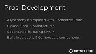 Pros. Development
- Asynchrony is simplified with Declarative Code
- Cleaner Code & Architectures
- Code testability (using MVVM)
- Built-in solutions & Composable components
 