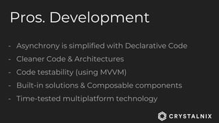 Pros. Development
- Asynchrony is simplified with Declarative Code
- Cleaner Code & Architectures
- Code testability (using MVVM)
- Built-in solutions & Composable components
- Time-tested multiplatform technology
 