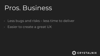 Pros. Business
- Less bugs and risks – less time to deliver
- Easier to create a great UX
 