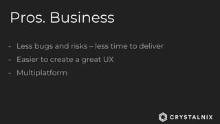 Pros. Business
- Less bugs and risks – less time to deliver
- Easier to create a great UX
- Multiplatform
 