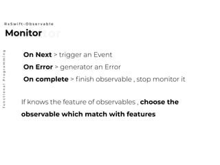 MonitorMonitor
R x S w i f t - O b s e r v a b l e
functionalProgramming
On Next > trigger an Event
On Error > generator an Error
On complete > finish observable , stop monitor it
If knows the feature of observables , choose the
observable which match with features
 