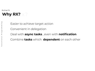 Why Rx?Why RX?
R x S w i f t
functionalProgramming
Easier to achieve target action
Convenient in delegation
Deal with async tasks , even with notification
Combine tasks which dependent on each other
 