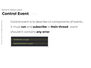 Control EventControl Event
R x S w i f t - O b s e r v a b l e
functionalProgramming
Control event is to describe UI components of events .
It must run and subscribe in Main thread . event
shouldn’t contains any error.
 