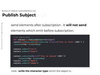Publish subjectPublish Subject
R x S w i f t - O b s e r v a b l e & O b s e r v e r
functionalProgramming
send elements after subscription . It will not send
elements which emit before subscription.
note : write the character type which the object is .
 
