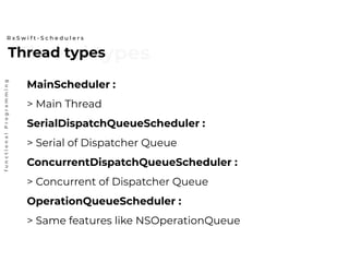 Thread typesThread types
R x S w i f t - S c h e d u l e r s
functionalProgramming
MainScheduler :
> Main Thread
SerialDispatchQueueScheduler :
> Serial of Dispatcher Queue
ConcurrentDispatchQueueScheduler :
> Concurrent of Dispatcher Queue
OperationQueueScheduler :
> Same features like NSOperationQueue
 