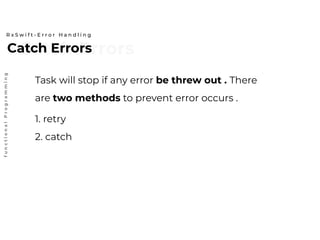 Catch ErrorsCatch Errors
R x S w i f t - E r r o r H a n d l i n g
functionalProgramming
Task will stop if any error be threw out . There
are two methods to prevent error occurs .
1. retry
2. catch
 