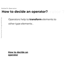 How to decide an operator ?How to decide an operator?
R x S w i f t - O p e r a t o r
functionalProgramming
Operators help to transform elements to
other type elements .
How to decide an
operator
 