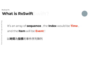 What is RxSwift?What is RxSwift
R x S w i f t
functionalProgramming
It’s an array of sequence , the Index would be Time ,
and the Item will be Event !
以時間為指標的事件序列陣列
 