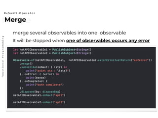 MergeMerge
R x S w i f t - O p e r a t o r
functionalProgramming
merge several observables into one observable
It will be stopped when one of observables occurs any error
 