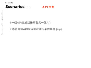 A P I 控 制
functionalProgramming
ScenariosScenarios
R x S w i f t
1.一個API完成以後再發另一個API
2.等待兩個API完以後在進行某件事情 (zip)
 
