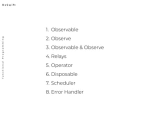 R x S w i f t
functionalProgramming
1. Observable
2. Observe
3. Observable & Observe
4. Relays
5. Operator
6. Disposable
7. Scheduler
8. Error Handler
 